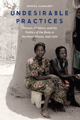 Undesirable practices : women, children, and the politics of the body in northern Ghana, 1930-1972