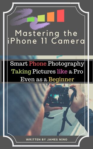 Mastering the iPhone 11 Camera: Smart Phone Photography Taking Pictures like a Pro Even as a Beginner