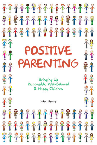 Positive Parenting: Bringing Up Responsible, Well-Behaved and Happy Children