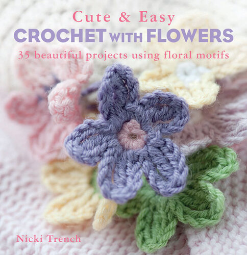 Cute and Easy Crochet with Flowers: 35 beautiful projects using floral motifs