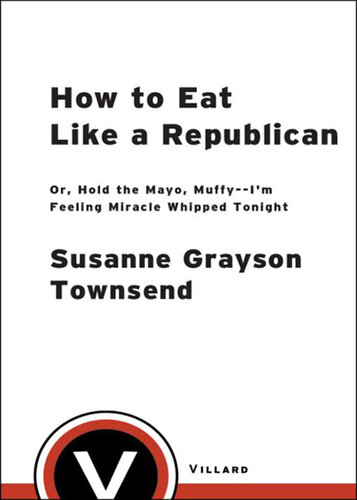 How to Eat Like a Republican: Or, Hold the Mayo, Muffy--I'm Feeling Miracle Whipped Tonight: A Cookbook