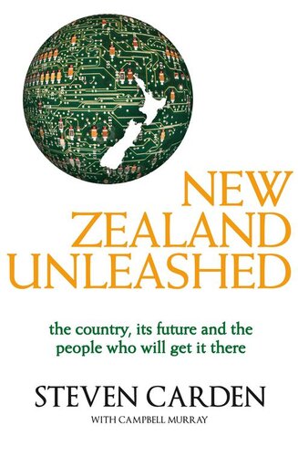 New Zealand Unleashed: The Country, Its Future and the People Who Will Get It There