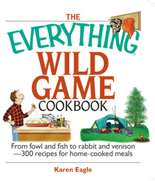 The Everything Wild Game Cookbook: From Fowl And Fish to Rabbit And Venison--300 Recipes for Home-cooked Meals
