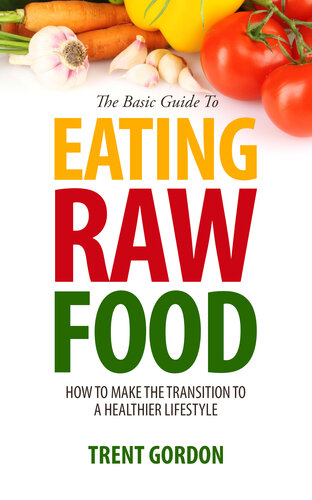 The Basic Guide To Eating Raw Food: How To Make The Transition To A Healthier Lifestyle