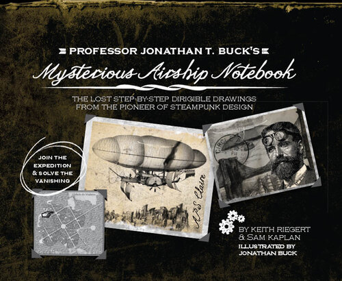 Professor Jonathan T. Buck's Mysterious Airship Notebook: The Lost Step-by-Step Schematic Drawings from the Pioneer of Steampunk Design