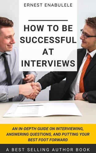 How to Be Successful at Interviews: An In-Depth Guide on Interviewing, Answering Questions, and Putting Your Best Foot Forward