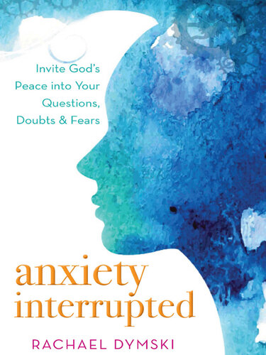 Anxiety Interrupted: Invite God's Peace Into Your Questions, Doubts, and Fears