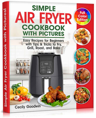 Simple Air Fryer Cookbook with Pictures: Easy Recipes for Beginners with Tips & Tricks to Fry, Grill, Roast, and Bake | Your Everyday Air Fryer Book