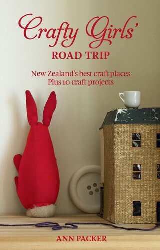Crafty Girls' Road Trip: New Zealand's Best Craft Places Plus 10 Craft Projects