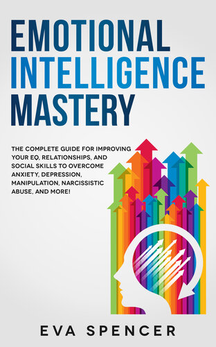 Emotional Intelligence Mastery: the Complete Guide for Improving Your EQ, Relationships, and Social Skills to Overcome Anxiety, Depression, Manipulation, Narcissistic Abuse, and More!
