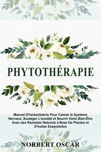 Phytothérapie: Manuel d'Herboristerie Pour Calmer le Système Nerveux, Soulager L'anxiété et Nourrir Votre Bien-Être Avec des Remèdes Naturels à Base De Plantes et d'Huiles Essentielles