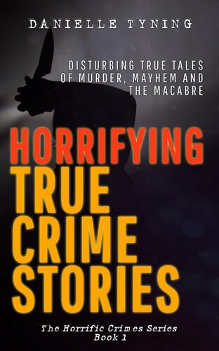 Horrifying True Crime Stories: Disturbing True Tales of Murder, Mayhem and The Macabre