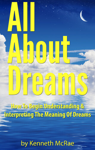 All About Dreams: How To Begin Understanding And Interpreting The Meaning Of Dreams
