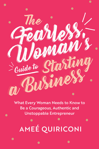 The Fearless Woman's Guide to Starting a Business: What Every Woman Needs to Know to be a Courageous, Authentic and Unstoppable Entrepreneur