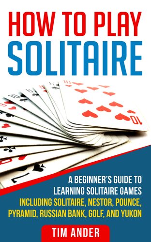 How to Play Solitaire: A Beginner's Guide to Learning Solitaire Games including Solitaire, Nestor, Pounce, Pyramid, Russian Bank, Golf, and Yukon