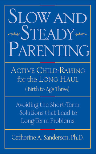 Slow and Steady Parenting: Active Child-Raising for the Long Haul, from Birth to Age 3: Avoiding the Short-Term Solutions That Lead to Long-Term Problems