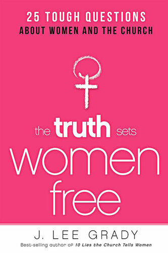 The Truth Sets Women Free: 25 Tough Questions About Women and the Church