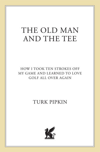 The Old Man and the Tee: How I Took Ten Strokes Off My Game and Learned to Love Golf All Over Again