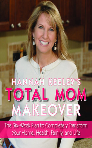 Hannah Keeley's Total Mom Makeover: The Six-Week Plan to Completely Transform Your Home, Health, Family, and Life