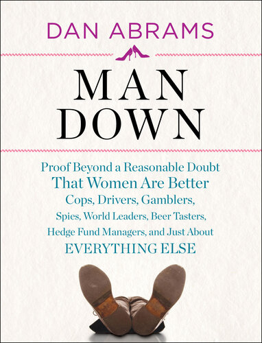 Man Down: Proof Beyond a Reasonable Doubt That Women are Better Cops, Drivers, Gamblers, Spies, World Leaders,