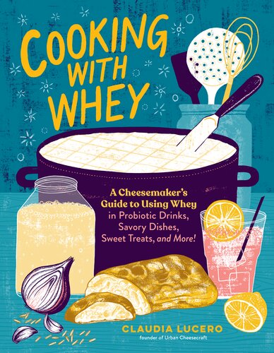 Cooking with Whey: A Cheesemaker's Guide to Using Whey in Probiotic Drinks, Savory Dishes, Sweet Treats, and More