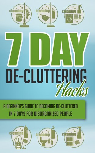 7 Day De-Cluttering Hacks--A Beginner's Guide to Becoming De-Cluttered In 7 Days For Disorganized People