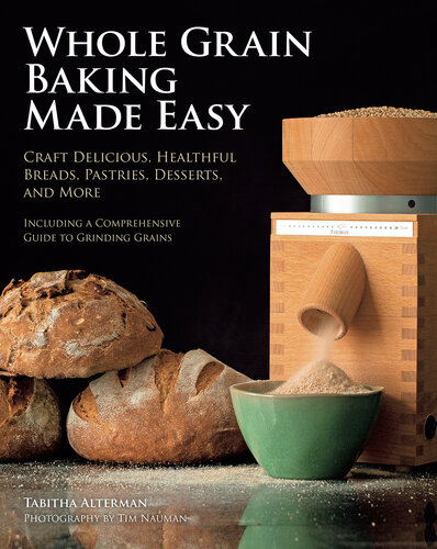 Whole Grain Baking Made Easy: Craft Delicious, Healthful Breads, Pastries, Desserts, and More--Including a Comprehensive Guide to Grinding Grains