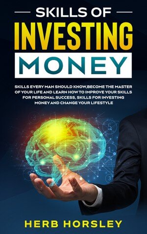 Skills of investing money: Skills every man should know,Become the Master of Your Life and Learn How to Improve Your Skills for Personal Success, Skills for Investing Money and Change Lifestyle