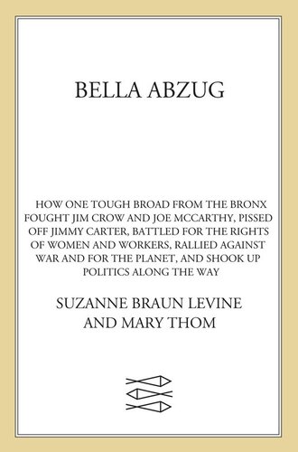 Bella Abzug: How One Tough Broad from the Bronx Fought Jim Crow and Joe McCarthy, Pissed Off Jimmy Carter, Battle