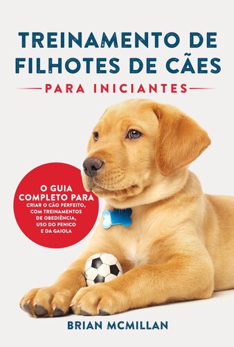 Treinamento De Filhotes De Cães Para Iniciantes: O Guia Completo Para Criar O Cão Perfeito, Com Treinamentos De Obediência, Uso Do Penico E Da Gaiola
