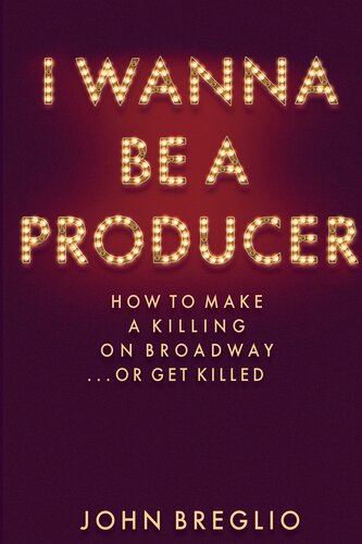 I Wanna Be a Producer: How to Make a Killing on Broadway...or Get Killed