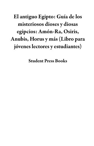 El antiguo Egipto: Guía de los misteriosos dioses y diosas egipcios: Amón-Ra, Osiris, Anubis, Horus y más