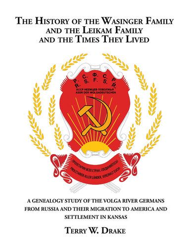 The History of the Wasinger Family and the Leikam Family and the Times They Lived: A Genealogy Study of the Volga River Germans from Russia and Their Migration to America and Settlement in Kansas