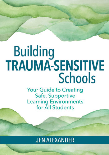 Building Trauma-Sensitive Schools: Your Guide to Creating Safe, Supportive Learning Environments for All Students
