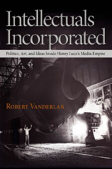 Intellectuals Incorporated: Politics, Art, and Ideas Inside Henry Luce's Media Empire