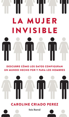 La mujer invisible: Descubre cómo los datos configuran un mundo hecho por y para los hombres