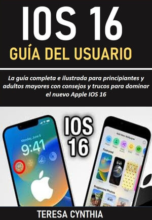 GUÍA DEL USUARIO DE IOS 16: La guía completa e ilustrada para principiantes y adultos mayores con consejos y trucos para dominar el nuevo Apple IOS 16