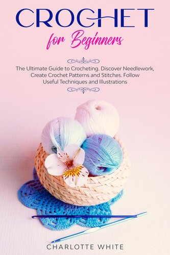 Crochet for Beginners: The Ultimate Guide to Crocheting. Discover Needlework, Create Crochet Patterns and Stitches Follow Useful Techniques and Illustrations
