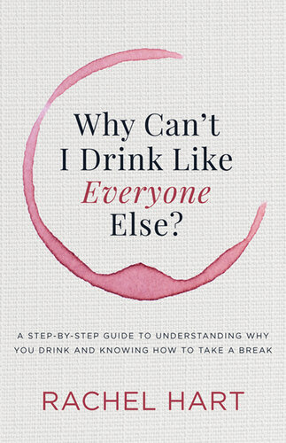 Why Can't I Drink Like Everyone Else?: A Step-by-Step Guide to Understanding Why You Drink and Knowing How to Take a Break