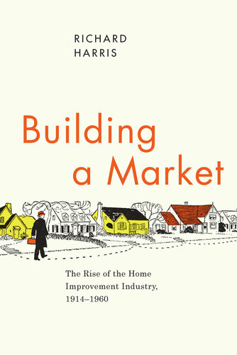 Building a Market: The Rise of the Home Improvement Industry, 1914–1960
