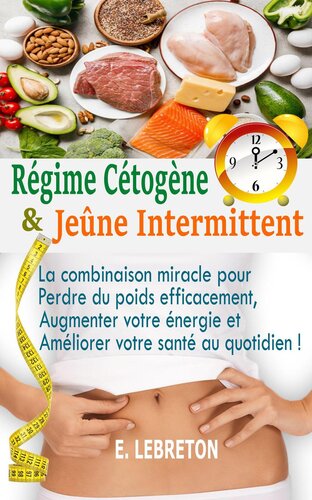 Régime Cétogène & Jeûne Intermittent: La combinaison miracle pour perdre du poids efficacement, augmenter votre énergie et améliorer votre santé au quotidien !