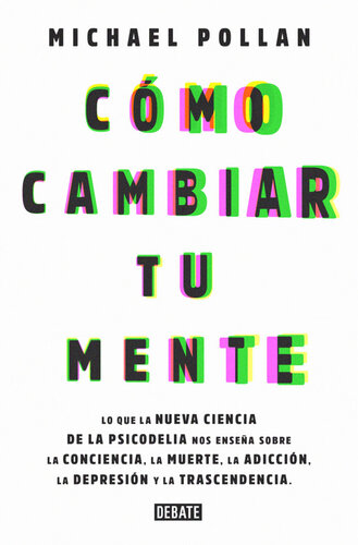 Cómo cambiar tu mente: Lo que la nueva ciencia de la psicodelia nos enseña sobre la conciencia, la muer