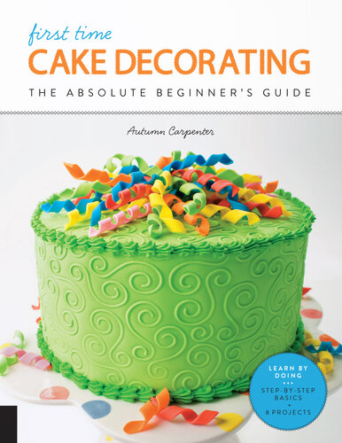 First Time Cake Decorating: The Absolute Beginner's Guide--Learn by Doing * Step-by-Step Basics + Projects