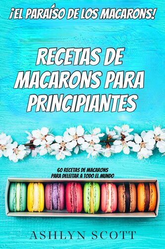 Receta De Macarons Para Principiantes: ¡El Paraíso De Los Macarons! 60 Recetas De Macarons Para Deleitar A Todo El Mundo