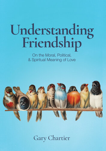 Understanding Friendship: On the Moral, Political, and Spiritual Meaning of Love