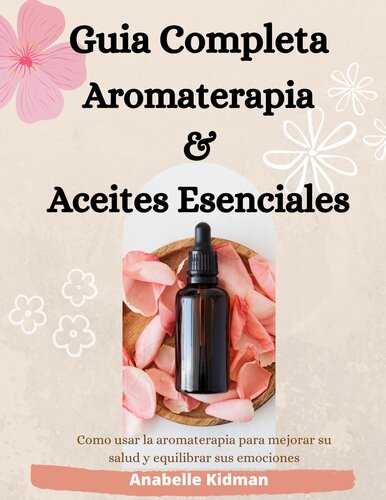 GUIA COMPLETA DE AROMATERAPIA Y ACEITES ESENCIALES: Como Usar la Aromaterapia Para Mejorar su Salud y Equilibrar sus Emociones