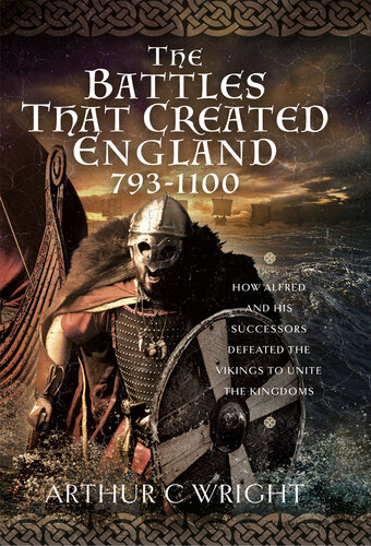 The Battles That Created England 793-1100: How Alfred and his Successors Defeated the Vikings to Unite the Kingdoms