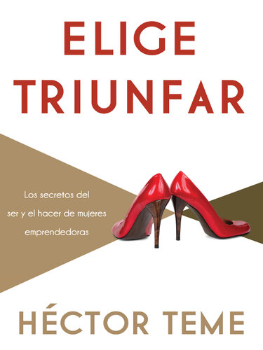 Elige triunfar: Los secretos del ser y el hacer de mujeres emprendedoras