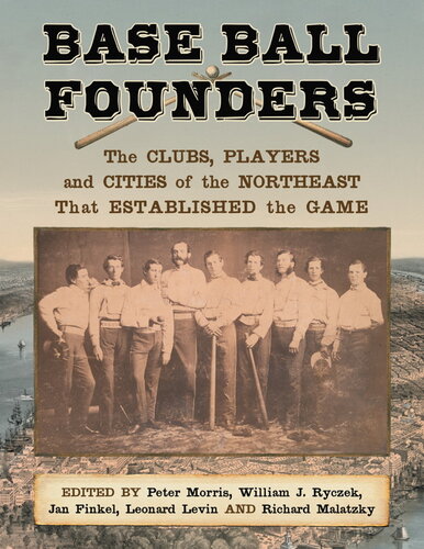 Base Ball Founders: The Clubs, Players and Cities of the Northeast That Established the Game