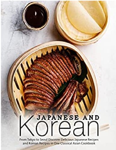 apanese and Korean: From Tokyo to Seoul Discover Delicious Japanese Recipes and Korean Recipes in One Classical Asian Cookbookv